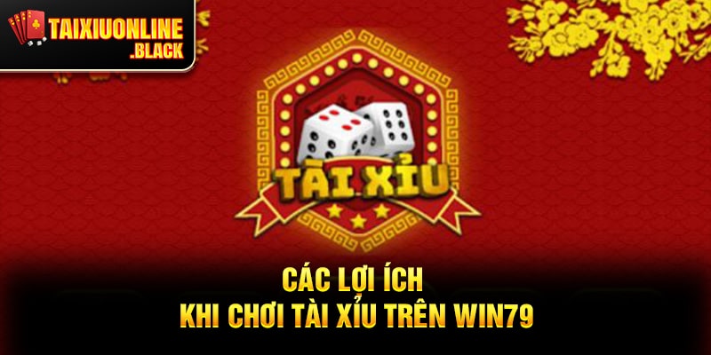 Các Lợi Ích Khi Chơi Tài Xỉu Trên Win79